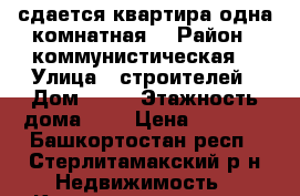 сдается квартира одна комнатная  › Район ­ коммунистическая  › Улица ­ строителей › Дом ­ 12 › Этажность дома ­ 6 › Цена ­ 7 000 - Башкортостан респ., Стерлитамакский р-н Недвижимость » Квартиры аренда   . Башкортостан респ.